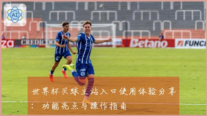 世界杯买球主站入口使用体验分享：功能亮点与操作指南