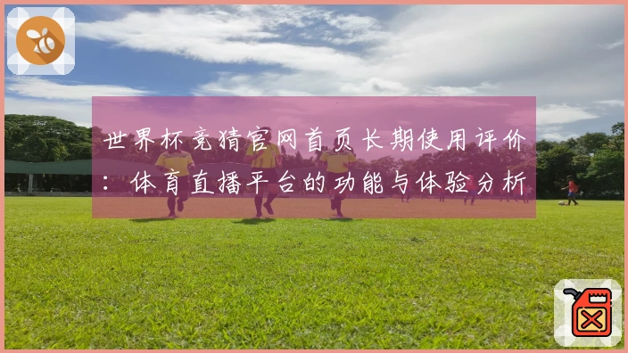 世界杯竞猜官网首页长期使用评价：体育直播平台的功能与体验分析