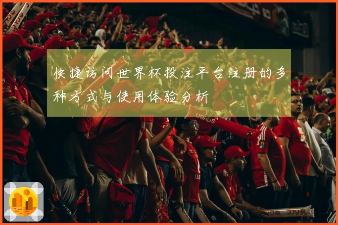 快捷访问世界杯投注平台注册的多种方式与使用体验分析