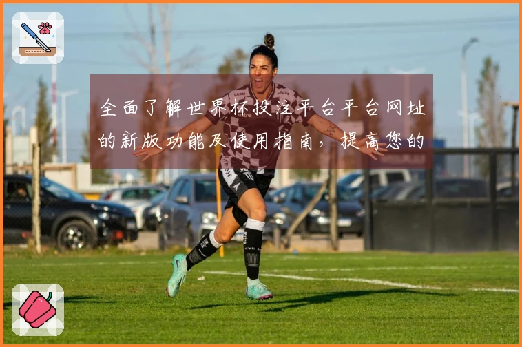 全面了解世界杯投注平台平台网址的新版功能及使用指南，提高您的体育直播体验