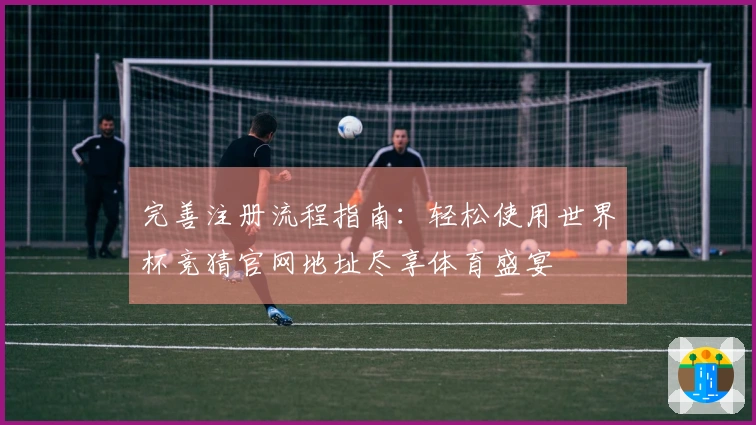 完善注册流程指南：轻松使用世界杯竞猜官网地址尽享体育盛宴