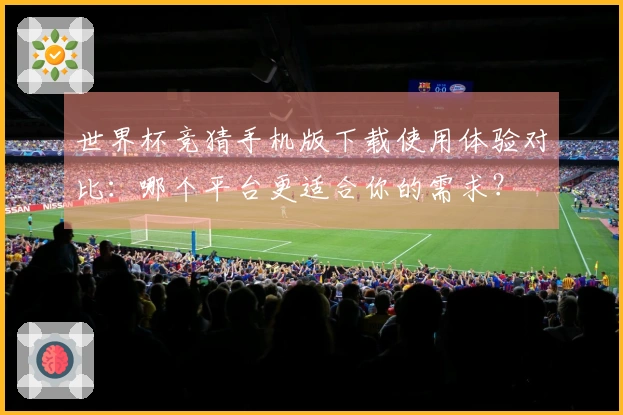 世界杯竞猜手机版下载使用体验对比：哪个平台更适合你的需求？