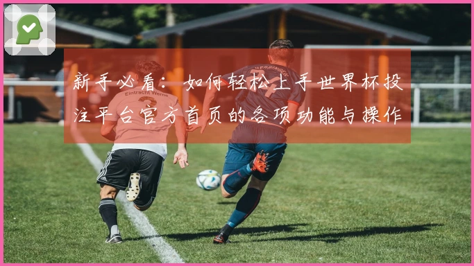 新手必看：如何轻松上手世界杯投注平台官方首页的各项功能与操作指南