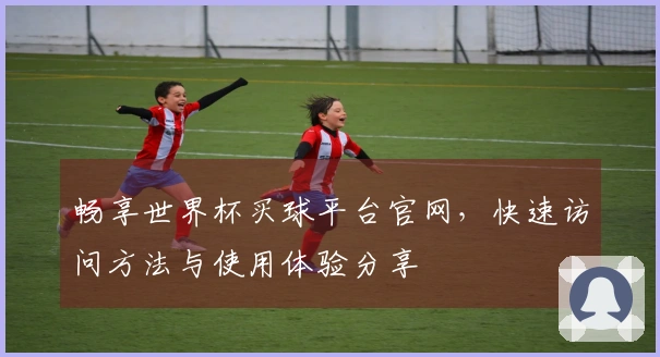 畅享世界杯买球平台官网，快速访问方法与使用体验分享