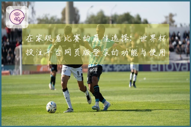 在家观看比赛的最佳选择:世界杯投注平台网页版登录的功能与使用体验分享