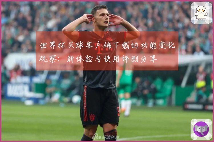 世界杯买球客户端下载的功能变化观察：新体验与使用评测分享