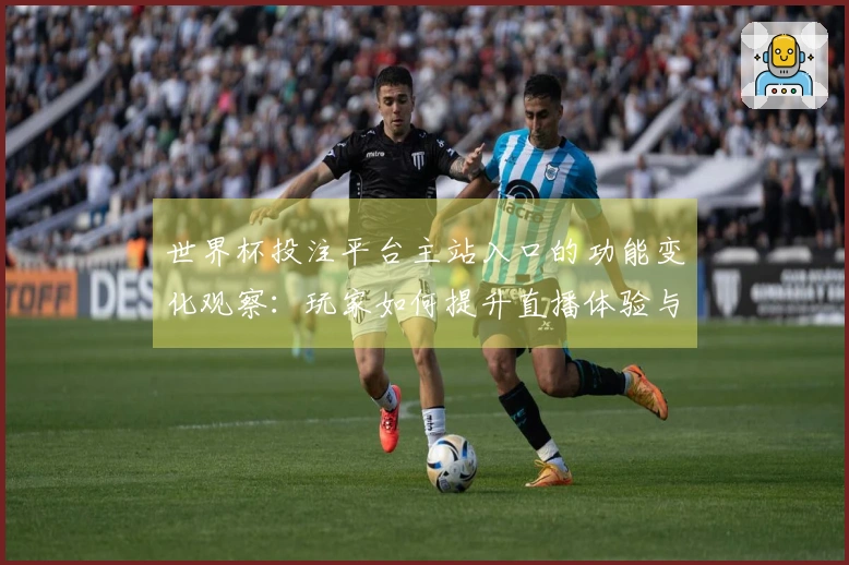 世界杯投注平台主站入口的功能变化观察：玩家如何提升直播体验与互动乐趣