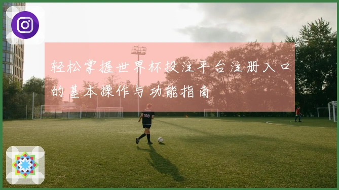 轻松掌握世界杯投注平台注册入口的基本操作与功能指南