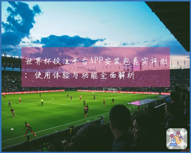 世界杯投注平台APP安装包真实评测：使用体验与功能全面解析
