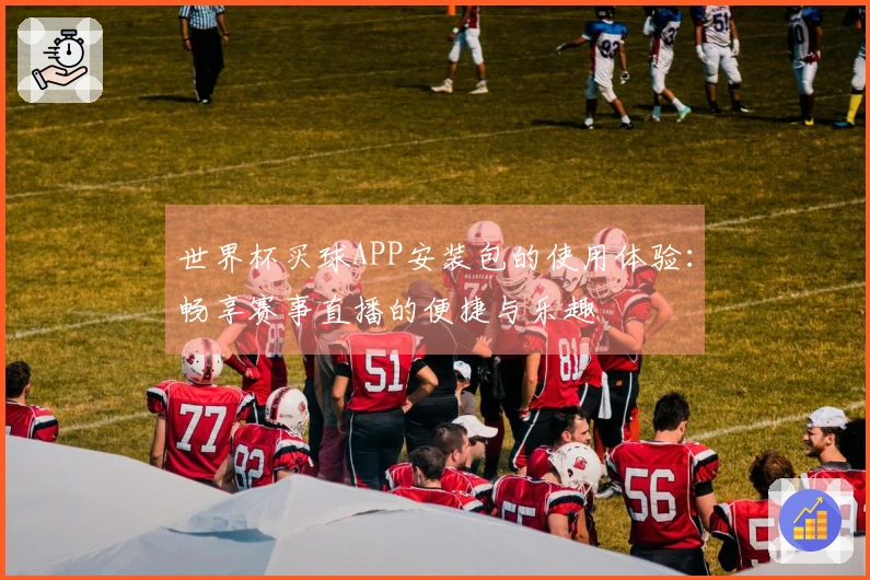 世界杯买球APP安装包的使用体验：畅享赛事直播的便捷与乐趣