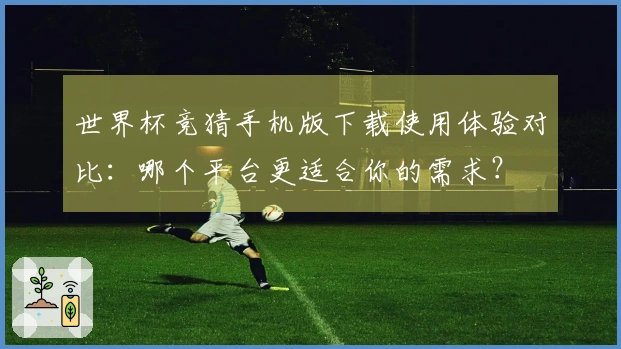 世界杯竞猜手机版下载使用体验对比：哪个平台更适合你的需求？