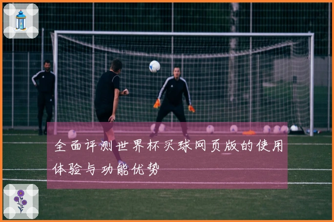 全面评测世界杯买球网页版的使用体验与功能优势