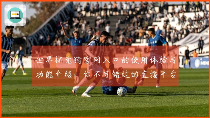 世界杯竞猜官网入口的使用体验与功能介绍，你不可错过的直播平台指南