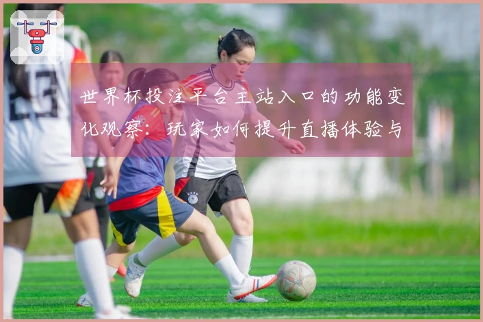 世界杯投注平台主站入口的功能变化观察：玩家如何提升直播体验与互动乐趣
