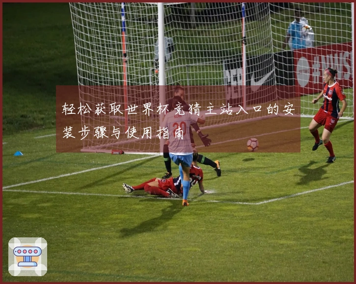 轻松获取世界杯竞猜主站入口的安装步骤与使用指南