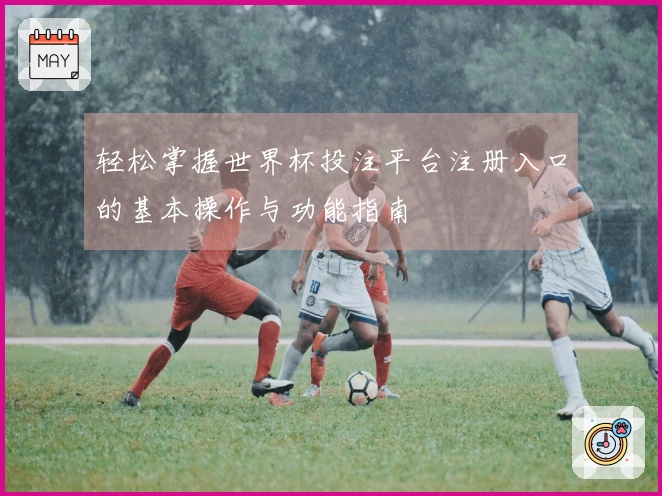 轻松掌握世界杯投注平台注册入口的基本操作与功能指南