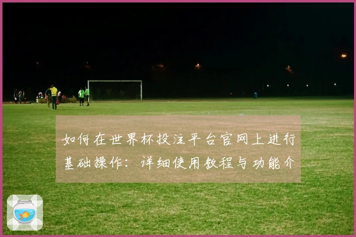如何在世界杯投注平台官网上进行基础操作：详细使用教程与功能介绍