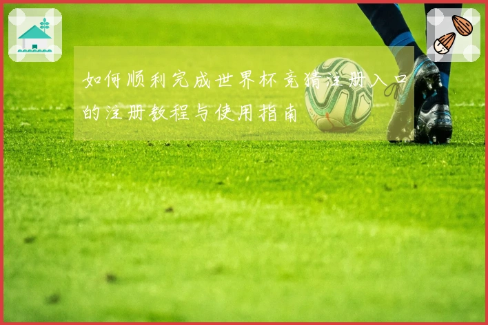 如何顺利完成世界杯竞猜注册入口的注册教程与使用指南