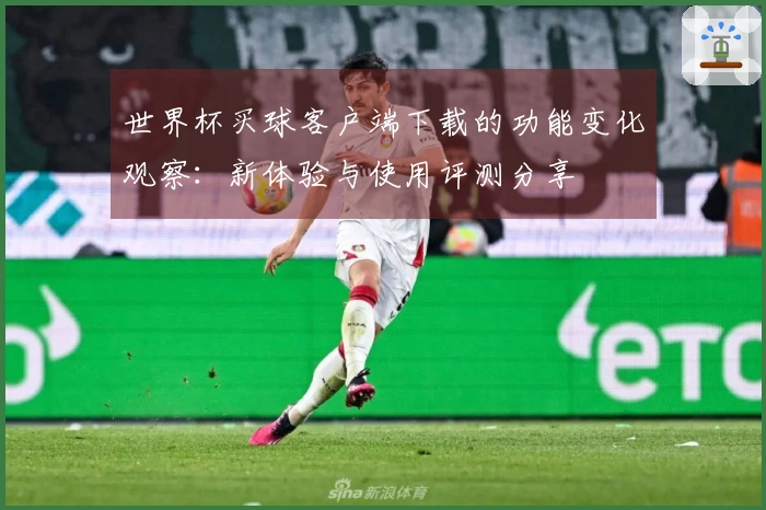 世界杯买球客户端下载的功能变化观察:新体验与使用评测分享